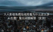 人人影视免费在线观看为什么这么多人在用？常见问题解答（实测）