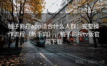 柚子影视app适合什么人群：完整操作流程（新手向），柚子影视tv版官网下载