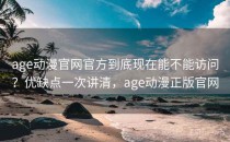 age动漫官网官方到底现在能不能访问？优缺点一次讲清，age动漫正版官网