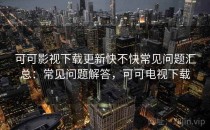 可可影视下载更新快不快常见问题汇总：常见问题解答，可可电视下载