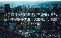 柚子影视在线观看还能不能用实测结论：效率提升方法（2025版），播放柚子影视视频