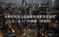 天美影院怎么提高使用效率常见疑问汇总：从入门到熟练（搜索向）