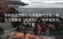 茶杯狐官方网站有没有替代方案：常见问题解答（指南向），茶杯狐官方下载