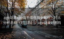 age动漫app值不值得用全解析：对比分析总结（对比后），age动漫好用吗