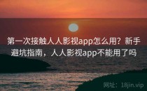 第一次接触人人影视app怎么用？新手避坑指南，人人影视app不能用了吗