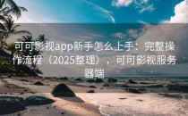 可可影视app新手怎么上手：完整操作流程（2025整理），可可影视服务器端