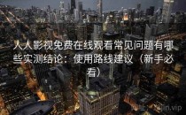 人人影视免费在线观看常见问题有哪些实测结论：使用路线建议（新手必看）