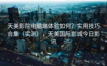 天美影院电脑端体验如何？实用技巧合集（实测），天美国际影城今日影讯