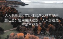 人人影视app实际体验怎么样常见问题汇总：使用路线建议，人人影视是不是不能看了