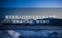 樱花影院入口为什么这么多人在用：完整操作流程，樱花影厅