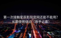 第一次接触星辰影院官网还能不能用？长期使用结论（新手必看）