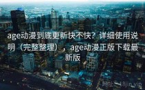 age动漫到底更新快不快？详细使用说明（完整整理），age动漫正版下载最新版