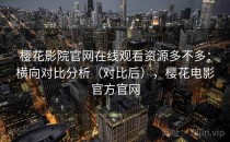 樱花影院官网在线观看资源多不多：横向对比分析（对比后），樱花电影官方官网