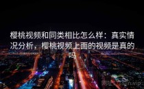 樱桃视频和同类相比怎么样：真实情况分析，樱桃视频上面的视频是真的吗