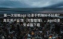 第一次接触age 动漫手机端好不好用？真实用户反馈（完整整理），age动漫安卓版下载