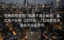 红桃影视使用门槛高不高全解析：真实用户反馈（2025版），红桃影院充值会员会盗号吗