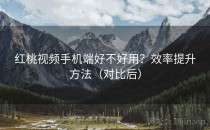 红桃视频手机端好不好用？效率提升方法（对比后）
