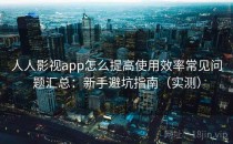 人人影视app怎么提高使用效率常见问题汇总：新手避坑指南（实测）