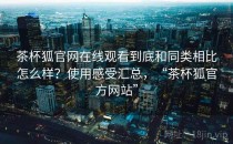 茶杯狐官网在线观看到底和同类相比怎么样？使用感受汇总，“茶杯狐官方网站”