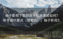 柚子影视下载到底手机端体验如何？新手避坑要点（搜索向），柚子影视3.0