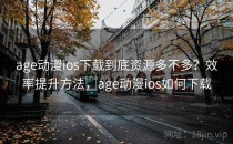 age动漫ios下载到底资源多不多？效率提升方法，age动漫ios如何下载