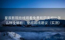 星辰影院在线观看免费和同类相比怎么样全解析：使用路线建议（实测）