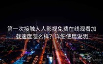 第一次接触人人影视免费在线观看加载速度怎么样？详细使用说明