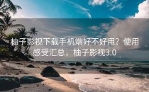 柚子影视下载手机端好不好用？使用感受汇总，柚子影视3.0