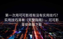 第一次用可可影视有没有实用技巧？实用技巧清单（完整指南），可可影音安卓版下载