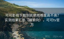 可可影视下载到底使用难度高不高？实测结果汇总（搜索向），可可tv官方