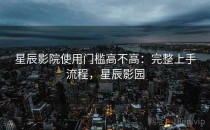 星辰影院使用门槛高不高：完整上手流程，星辰影园