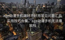 age动漫手机端好不好用常见问题汇总：实用技巧合集，age动漫手机无法播放吗