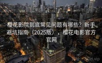 樱花影院到底常见问题有哪些？新手避坑指南（2025版），樱花电影官方官网