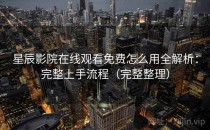 星辰影院在线观看免费怎么用全解析：完整上手流程（完整整理）