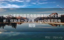 age动漫官网首页电脑端体验如何全解析：优缺点一次讲清，age动画官网电脑版