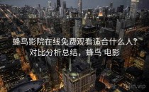 蜂鸟影院在线免费观看适合什么人？对比分析总结，蜂鸟 电影