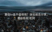 蘑菇tv值不值得用？体验报告分享，蘑菇影视 官网