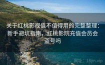 关于红桃影视值不值得用的完整整理：新手避坑指南，红桃影院充值会员会盗号吗