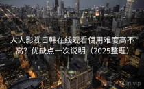人人影视日韩在线观看使用难度高不高？优缺点一次说明（2025整理）