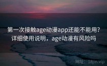 第一次接触age动漫app还能不能用？详细使用说明，age动漫有风险吗