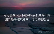 可可影视tv版下载到底手机端好不好用？新手避坑指南，可可影视剧场