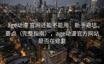 age动漫 官网还能不能用：新手避坑要点（完整指南），age动漫官方网站是否在修复