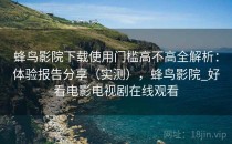 蜂鸟影院下载使用门槛高不高全解析：体验报告分享（实测），蜂鸟影院_好看电影电视剧在线观看