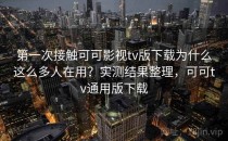 第一次接触可可影视tv版下载为什么这么多人在用？实测结果整理，可可tv通用版下载