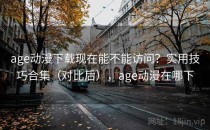 age动漫下载现在能不能访问？实用技巧合集（对比后），age动漫在哪下