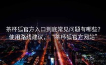 茶杯狐官方入口到底常见问题有哪些？使用路线建议，“茶杯狐官方网站”