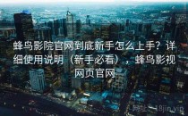 蜂鸟影院官网到底新手怎么上手？详细使用说明（新手必看），蜂鸟影视网页官网