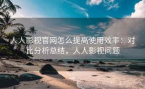 人人影视官网怎么提高使用效率：对比分析总结，人人影视问题