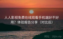 人人影视免费在线观看手机端好不好用？体验报告分享（对比后）