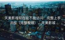 天美影视现在能不能访问：完整上手流程（完整整理），天美影城
